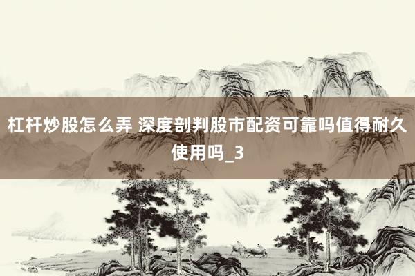 杠杆炒股怎么弄 深度剖判股市配资可靠吗值得耐久使用吗_3