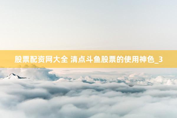 股票配资网大全 清点斗鱼股票的使用神色_3