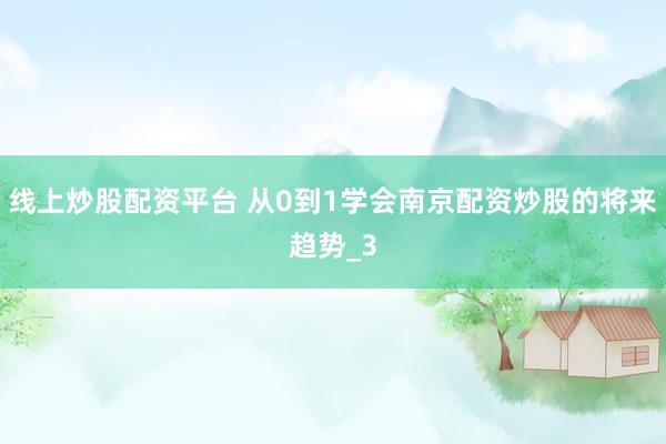线上炒股配资平台 从0到1学会南京配资炒股的将来趋势_3