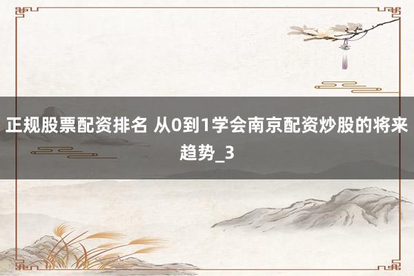 正规股票配资排名 从0到1学会南京配资炒股的将来趋势_3