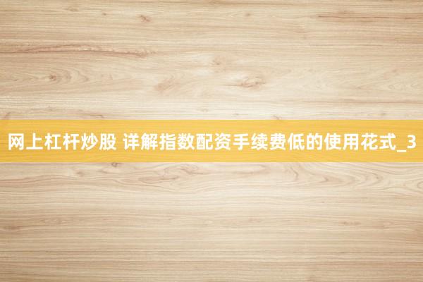 网上杠杆炒股 详解指数配资手续费低的使用花式_3
