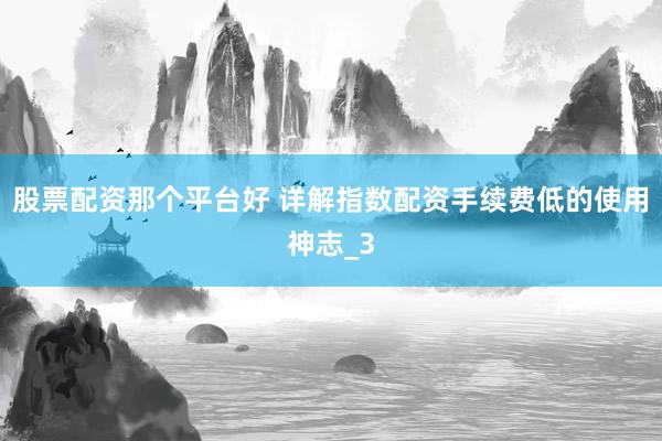 股票配资那个平台好 详解指数配资手续费低的使用神志_3