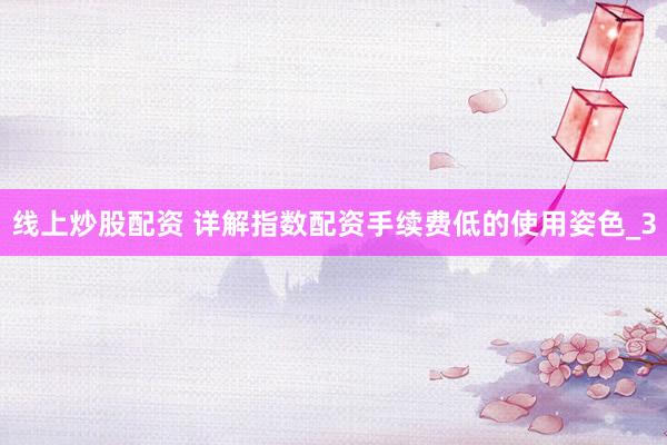 线上炒股配资 详解指数配资手续费低的使用姿色_3