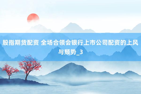 股指期货配资 全场合领会银行上市公司配资的上风与颓势_3