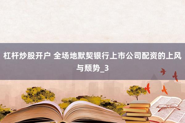 杠杆炒股开户 全场地默契银行上市公司配资的上风与颓势_3