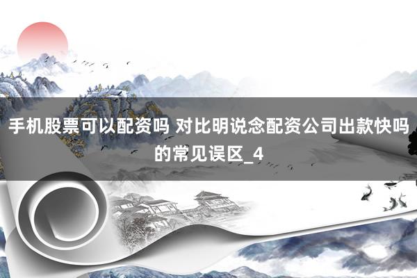 手机股票可以配资吗 对比明说念配资公司出款快吗的常见误区_4