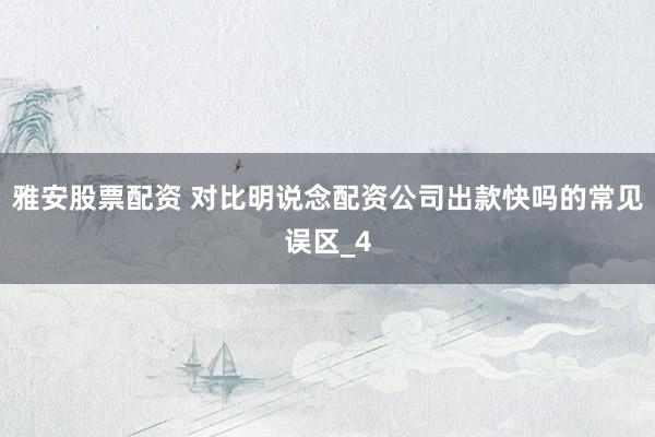 雅安股票配资 对比明说念配资公司出款快吗的常见误区_4