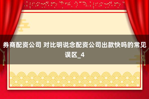 券商配资公司 对比明说念配资公司出款快吗的常见误区_4
