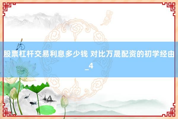 股票杠杆交易利息多少钱 对比万晟配资的初学经由_4