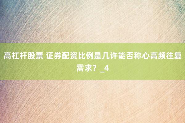高杠杆股票 证券配资比例是几许能否称心高频往复需求？_4