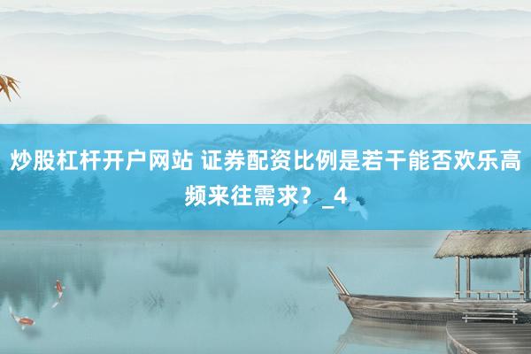 炒股杠杆开户网站 证券配资比例是若干能否欢乐高频来往需求？_4