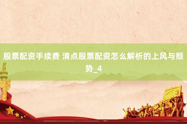 股票配资手续费 清点股票配资怎么解析的上风与颓势_4