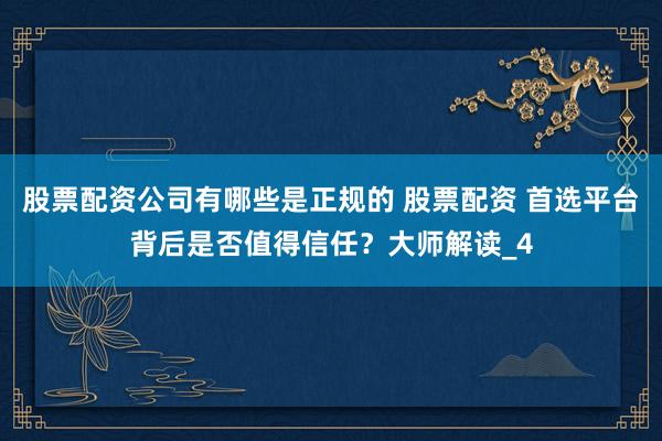 股票配资公司有哪些是正规的 股票配资 首选平台背后是否值得信任？大师解读_4