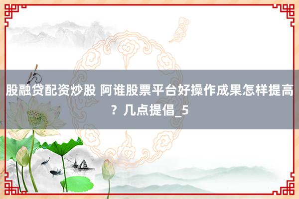 股融贷配资炒股 阿谁股票平台好操作成果怎样提高？几点提倡_5