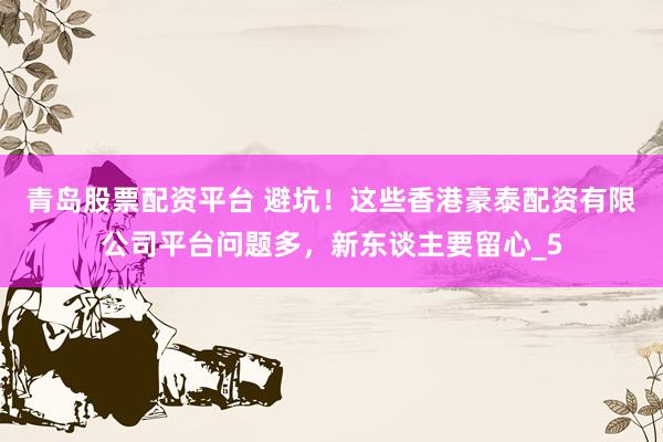 青岛股票配资平台 避坑！这些香港豪泰配资有限公司平台问题多，新东谈主要留心_5
