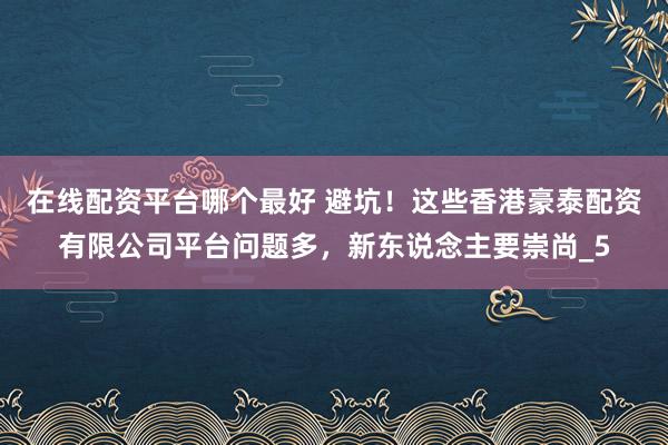 在线配资平台哪个最好 避坑！这些香港豪泰配资有限公司平台问题多，新东说念主要崇尚_5