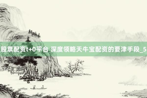 股票配资t+0平台 深度领略天牛宝配资的要津手段_5