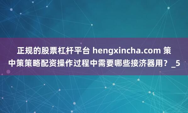 正规的股票杠杆平台 hengxincha.com 策中策策略配资操作过程中需要哪些接济器用？_5
