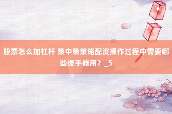 股票怎么加杠杆 策中策策略配资操作过程中需要哪些援手器用？_5