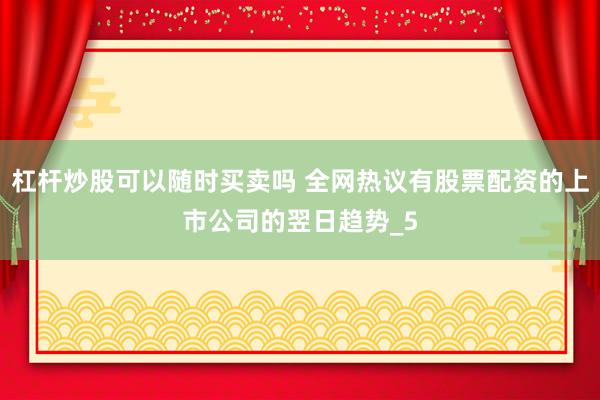 杠杆炒股可以随时买卖吗 全网热议有股票配资的上市公司的翌日趋势_5
