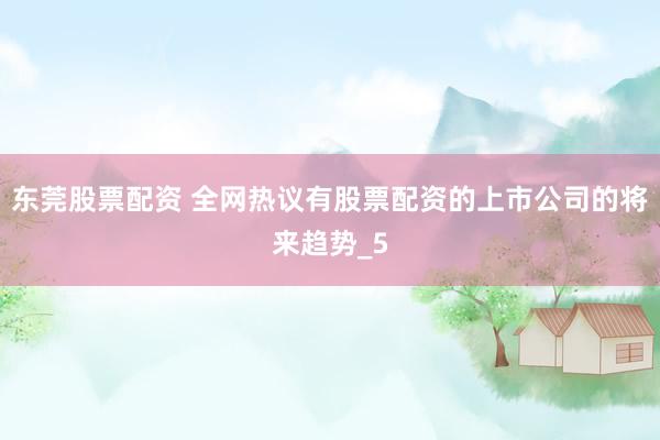 东莞股票配资 全网热议有股票配资的上市公司的将来趋势_5