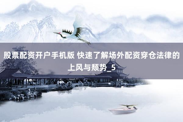 股票配资开户手机版 快速了解场外配资穿仓法律的上风与颓势_5