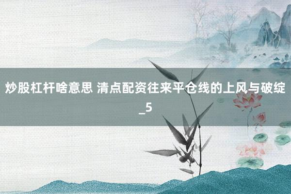 炒股杠杆啥意思 清点配资往来平仓线的上风与破绽_5