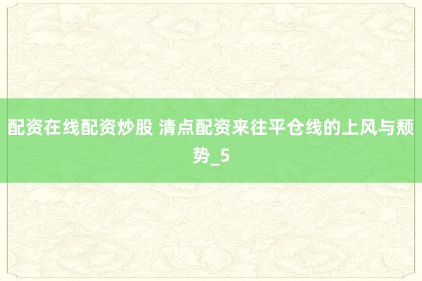 配资在线配资炒股 清点配资来往平仓线的上风与颓势_5