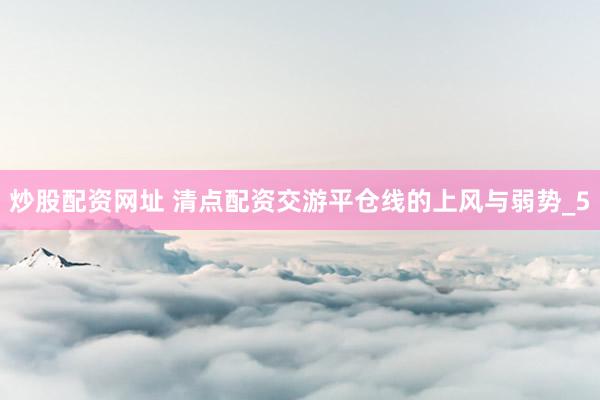 炒股配资网址 清点配资交游平仓线的上风与弱势_5