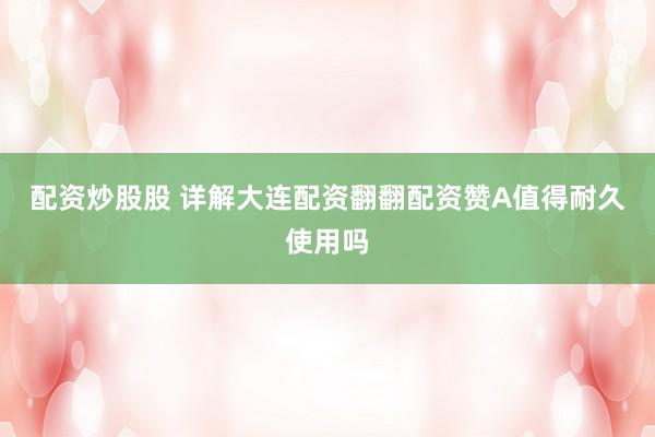 配资炒股股 详解大连配资翻翻配资赞A值得耐久使用吗