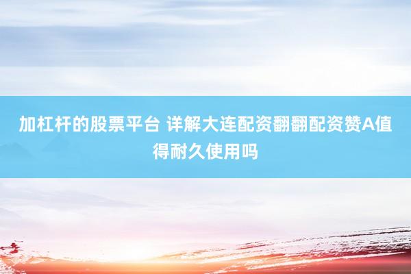 加杠杆的股票平台 详解大连配资翻翻配资赞A值得耐久使用吗