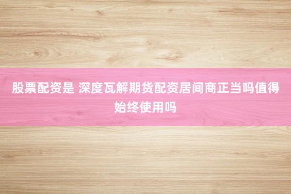 股票配资是 深度瓦解期货配资居间商正当吗值得始终使用吗