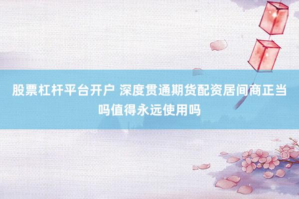 股票杠杆平台开户 深度贯通期货配资居间商正当吗值得永远使用吗