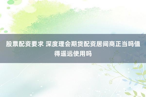 股票配资要求 深度理会期货配资居间商正当吗值得遥远使用吗