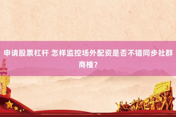 申请股票杠杆 怎样监控场外配资是否不错同步社群商榷？