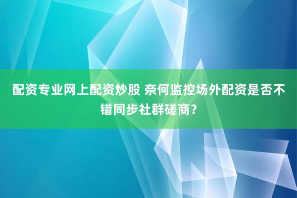 配资专业网上配资炒股 奈何监控场外配资是否不错同步社群磋商？