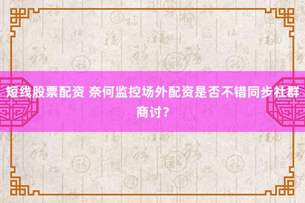 短线股票配资 奈何监控场外配资是否不错同步社群商讨？