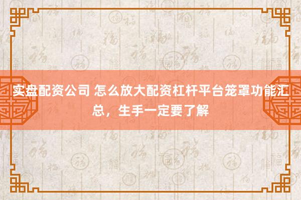 实盘配资公司 怎么放大配资杠杆平台笼罩功能汇总，生手一定要了解