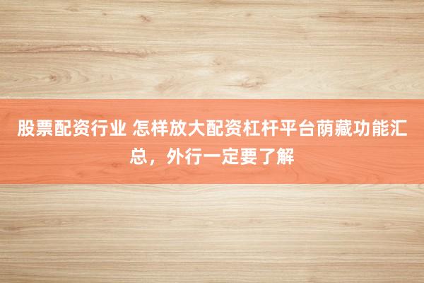 股票配资行业 怎样放大配资杠杆平台荫藏功能汇总，外行一定要了解