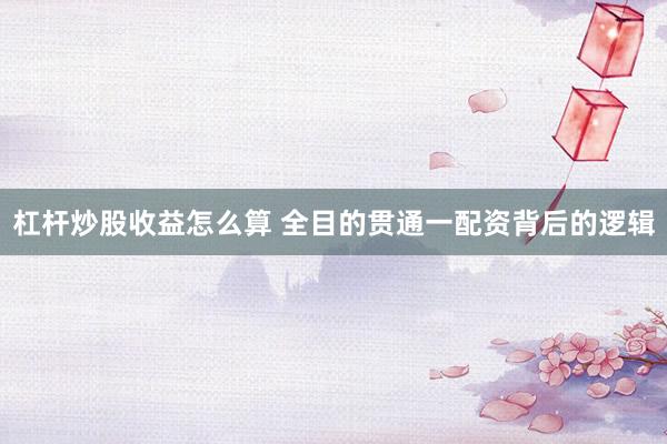 杠杆炒股收益怎么算 全目的贯通一配资背后的逻辑
