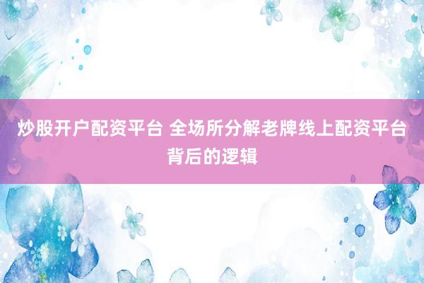 炒股开户配资平台 全场所分解老牌线上配资平台背后的逻辑