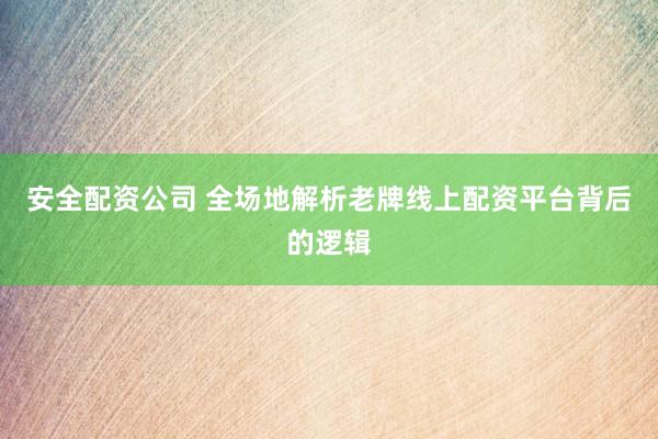 安全配资公司 全场地解析老牌线上配资平台背后的逻辑