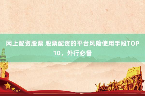 网上配资股票 股票配资的平台风险使用手段TOP10，外行必备