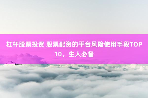 杠杆股票投资 股票配资的平台风险使用手段TOP10，生人必备