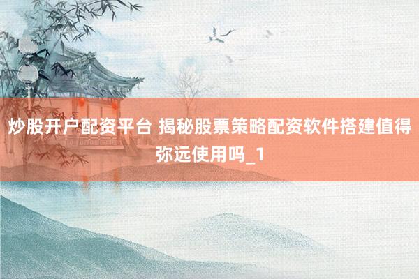 炒股开户配资平台 揭秘股票策略配资软件搭建值得弥远使用吗_1