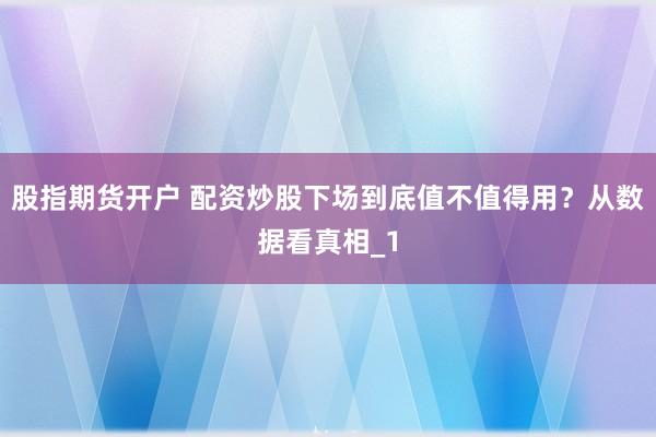股指期货开户 配资炒股下场到底值不值得用?从数据看真相_1
