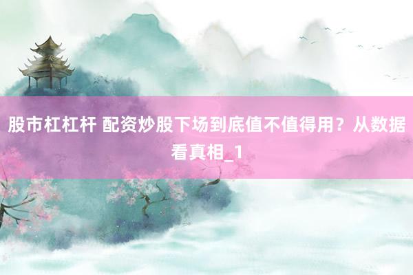 股市杠杠杆 配资炒股下场到底值不值得用？从数据看真相_1
