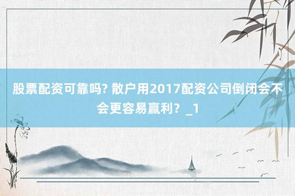 股票配资可靠吗? 散户用2017配资公司倒闭会不会更容易赢利？_1