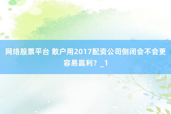 网络股票平台 散户用2017配资公司倒闭会不会更容易赢利？_1