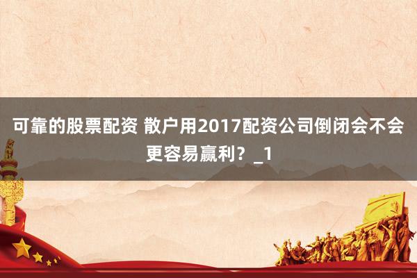 可靠的股票配资 散户用2017配资公司倒闭会不会更容易赢利？_1